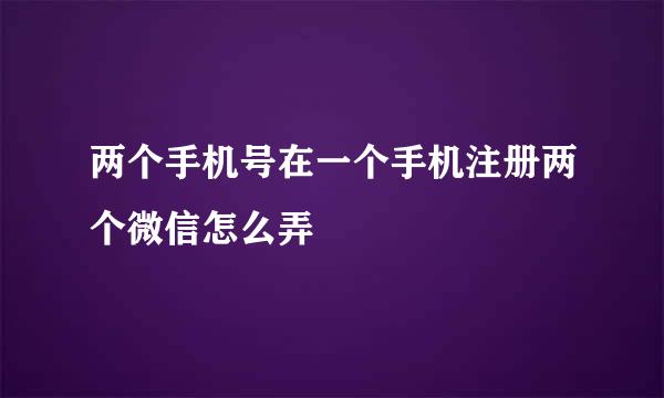 两个手机号在一个手机注册两个微信怎么弄