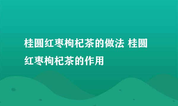 桂圆红枣枸杞茶的做法 桂圆红枣枸杞茶的作用