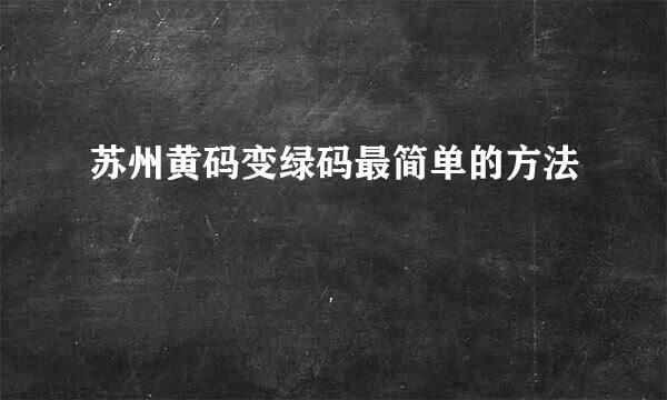 苏州黄码变绿码最简单的方法
