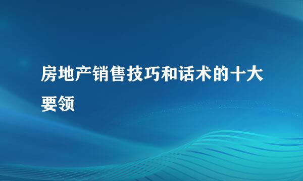 房地产销售技巧和话术的十大要领