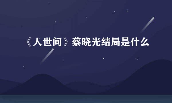 《人世间》蔡晓光结局是什么