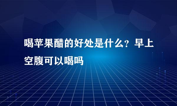 喝苹果醋的好处是什么?早上空腹可以喝吗