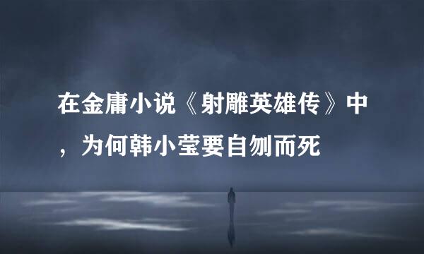 在金庸小说《射雕英雄传》中，为何韩小莹要自刎而死
