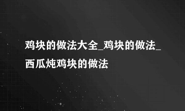 鸡块的做法大全_鸡块的做法_西瓜炖鸡块的做法