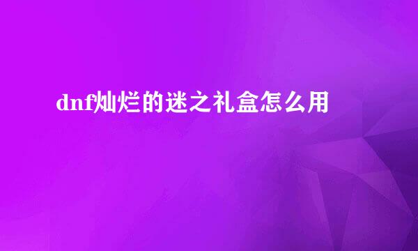 dnf灿烂的迷之礼盒怎么用