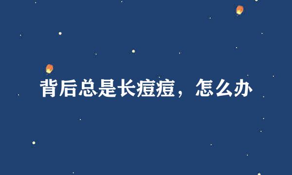 背后总是长痘痘，怎么办