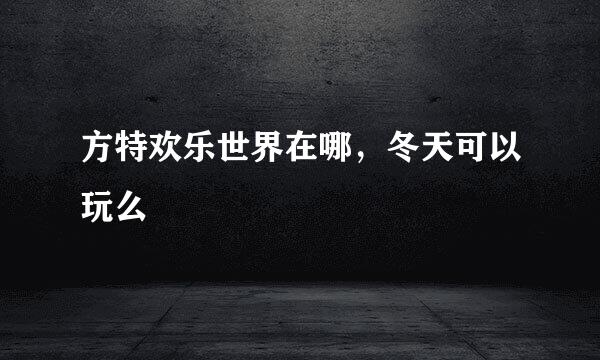 方特欢乐世界在哪，冬天可以玩么