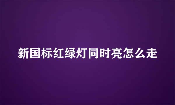 新国标红绿灯同时亮怎么走