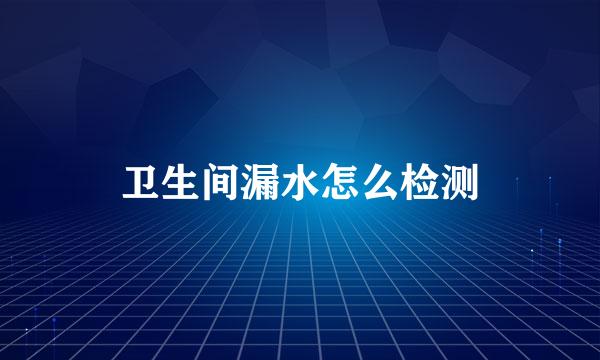 卫生间漏水怎么检测