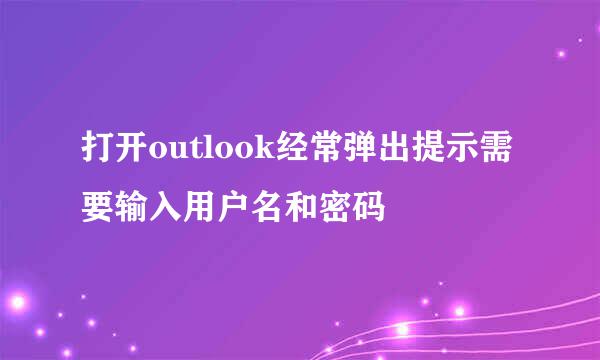 打开outlook经常弹出提示需要输入用户名和密码