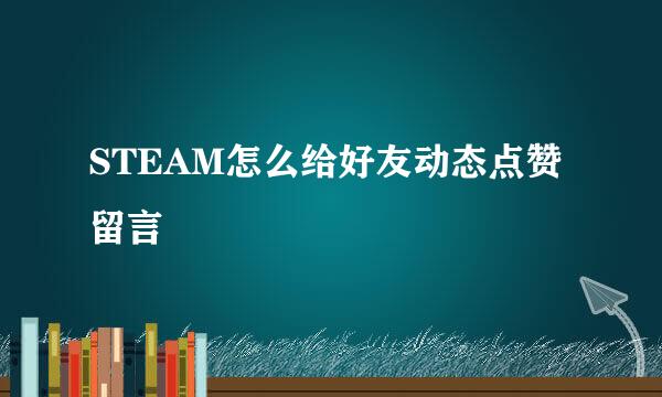 STEAM怎么给好友动态点赞留言