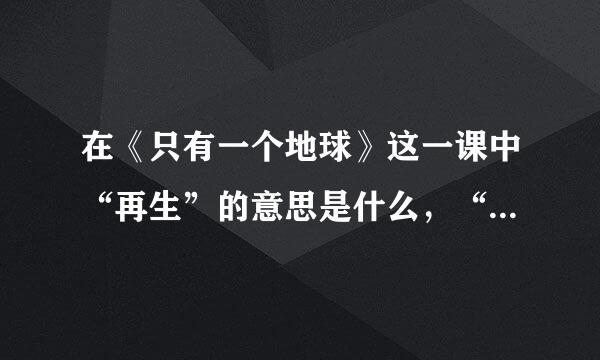 在《只有一个地球》这一课中“再生”的意思是什么，“不能再生的”的原因是什么，“本来”强调了什么