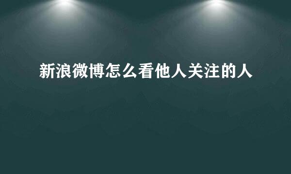 新浪微博怎么看他人关注的人