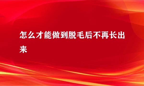 怎么才能做到脱毛后不再长出来