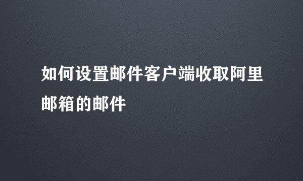 如何设置邮件客户端收取阿里邮箱的邮件