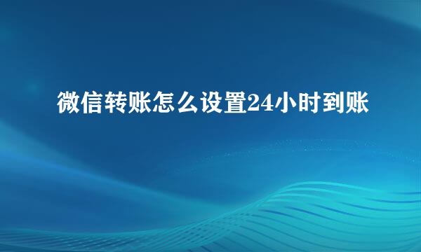 微信转账怎么设置24小时到账