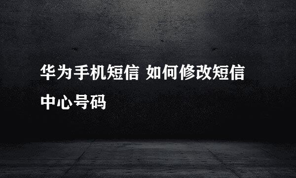华为手机短信 如何修改短信中心号码