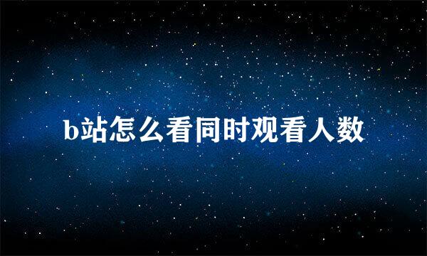 b站怎么看同时观看人数