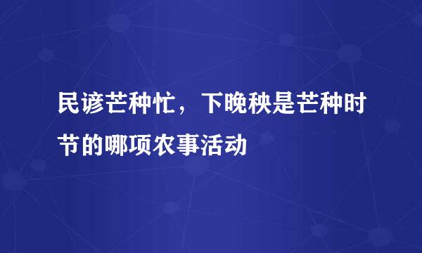 民谚芒种忙，下晚秧是芒种时节的哪项农事活动