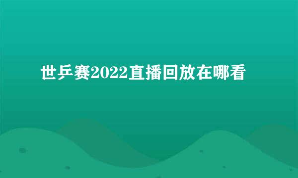 世乒赛2022直播回放在哪看