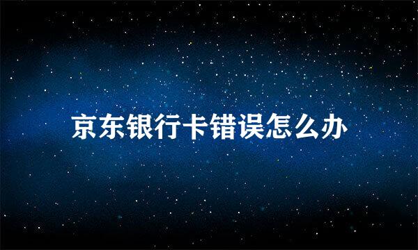 京东银行卡错误怎么办