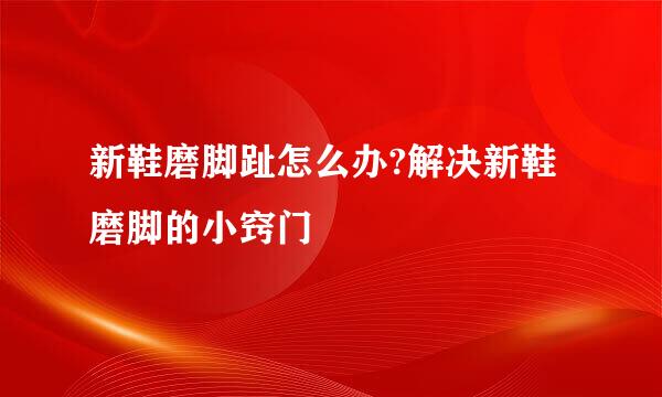 新鞋磨脚趾怎么办?解决新鞋磨脚的小窍门