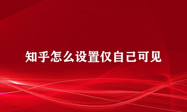 知乎怎么设置仅自己可见