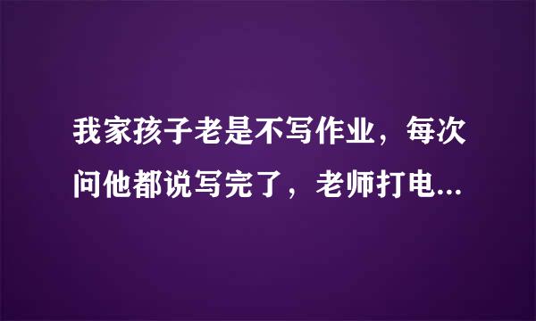 我家孩子老是不写作业，每次问他都说写完了，老师打电话说没写，我该怎么办