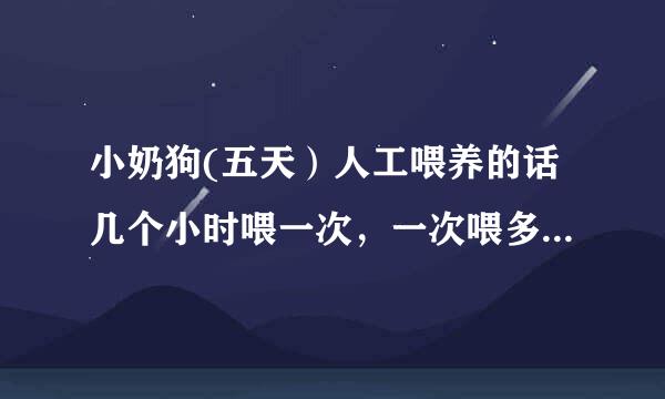 小奶狗(五天）人工喂养的话几个小时喂一次，一次喂多少毫升的奶