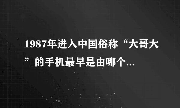 1987年进入中国俗称“大哥大”的手机最早是由哪个公司制造的