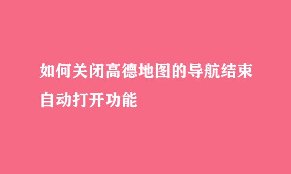 如何关闭高德地图的导航结束自动打开功能