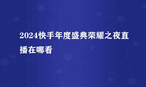 2024快手年度盛典荣耀之夜直播在哪看