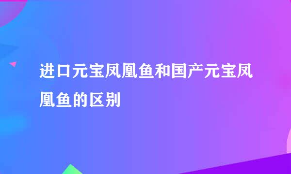 进口元宝凤凰鱼和国产元宝凤凰鱼的区别