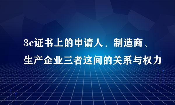 3c证书上的申请人、制造商、生产企业三者这间的关系与权力