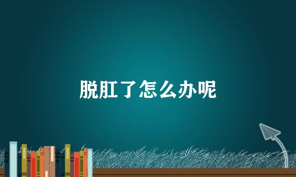 脱肛了怎么办呢