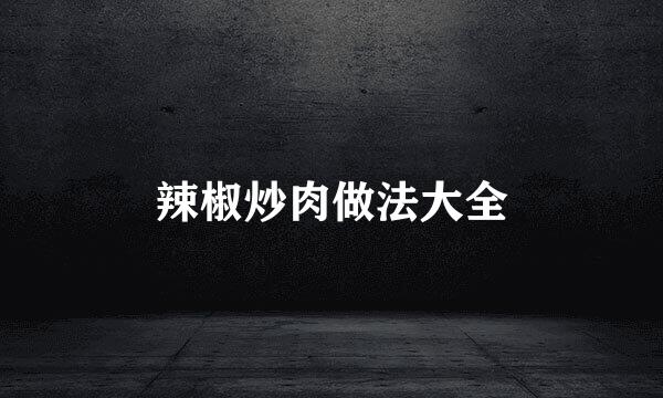 辣椒炒肉做法大全