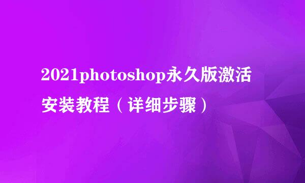 2021photoshop永久版激活安装教程（详细步骤）