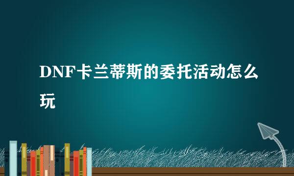 DNF卡兰蒂斯的委托活动怎么玩