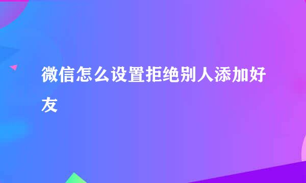 微信怎么设置拒绝别人添加好友