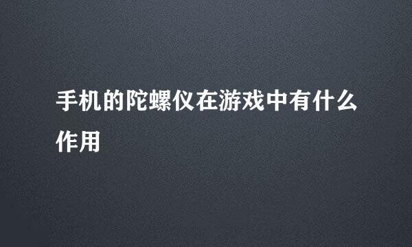手机的陀螺仪在游戏中有什么作用