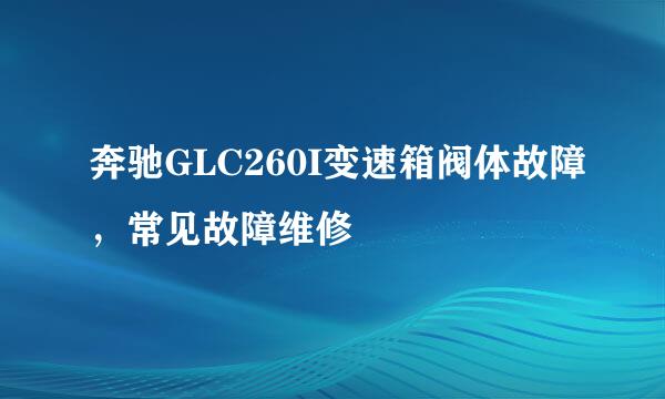 奔驰GLC260I变速箱阀体故障，常见故障维修