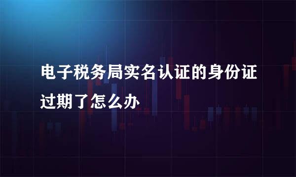 电子税务局实名认证的身份证过期了怎么办