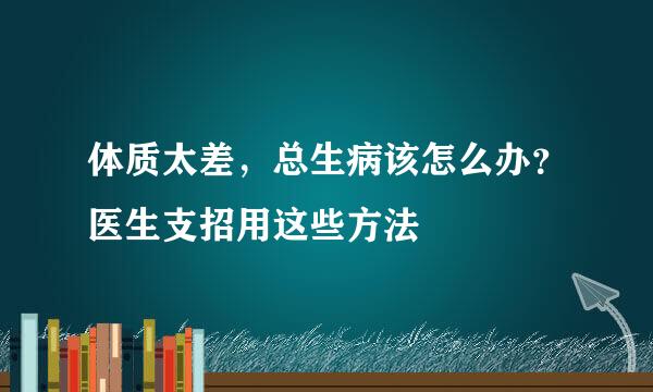 体质太差，总生病该怎么办？医生支招用这些方法