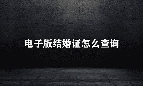 电子版结婚证怎么查询