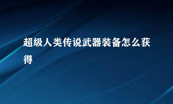 超级人类传说武器装备怎么获得