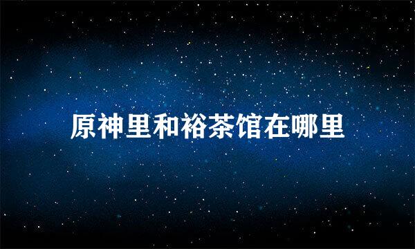原神里和裕茶馆在哪里