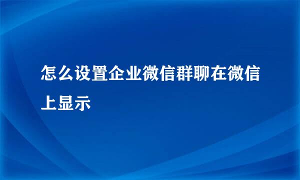 怎么设置企业微信群聊在微信上显示