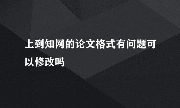 上到知网的论文格式有问题可以修改吗