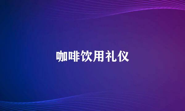咖啡饮用礼仪
