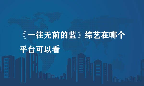 《一往无前的蓝》综艺在哪个平台可以看